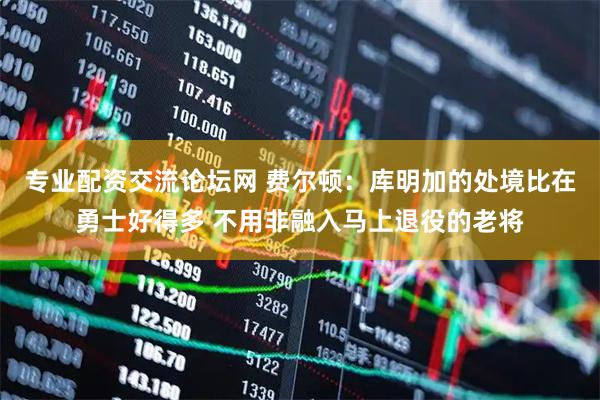 专业配资交流论坛网 费尔顿:库明加的处境比在勇士好得多 不用非融入马上退役的老将