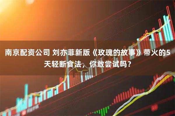南京配资公司 刘亦菲新版《玫瑰的故事》带火的5天轻断食法，你敢尝试吗？