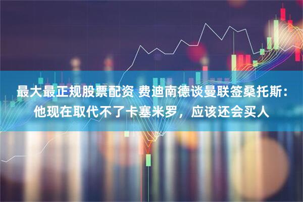 最大最正规股票配资 费迪南德谈曼联签桑托斯：他现在取代不了卡塞米罗，应该还会买人