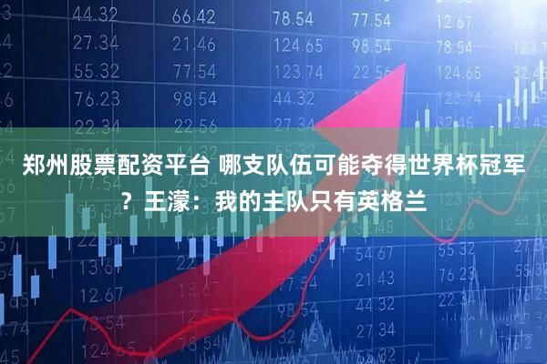 郑州股票配资平台 哪支队伍可能夺得世界杯冠军？王濛：我的主队只有英格兰