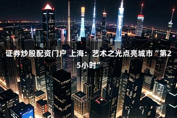 证券炒股配资门户 上海：艺术之光点亮城市“第25小时”