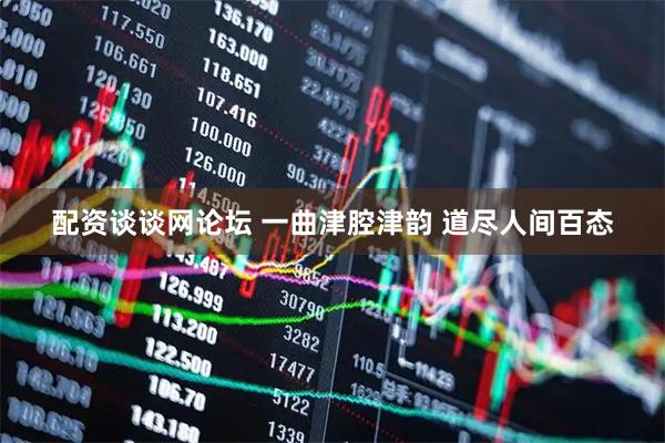 配资谈谈网论坛 一曲津腔津韵 道尽人间百态