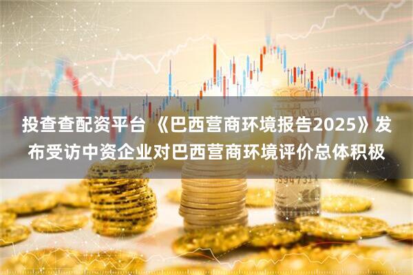 投查查配资平台 《巴西营商环境报告2025》发布受访中资企业对巴西营商环境评价总体积极