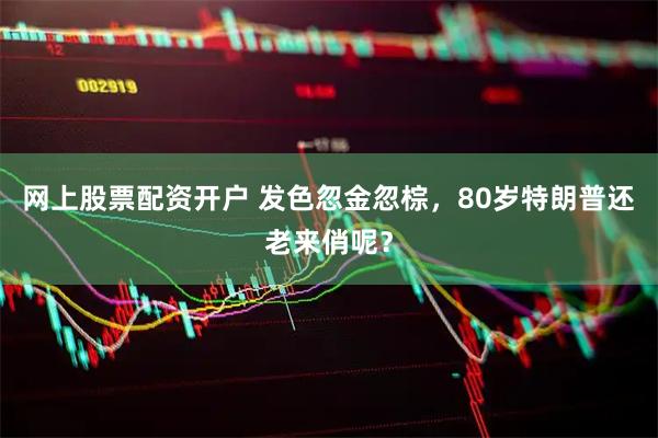网上股票配资开户 发色忽金忽棕，80岁特朗普还老来俏呢？