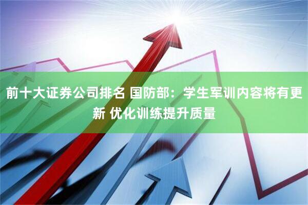 前十大证券公司排名 国防部：学生军训内容将有更新 优化训练提升质量