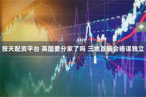 按天配资平台 英国要分家了吗 三地首脑会晤谋独立