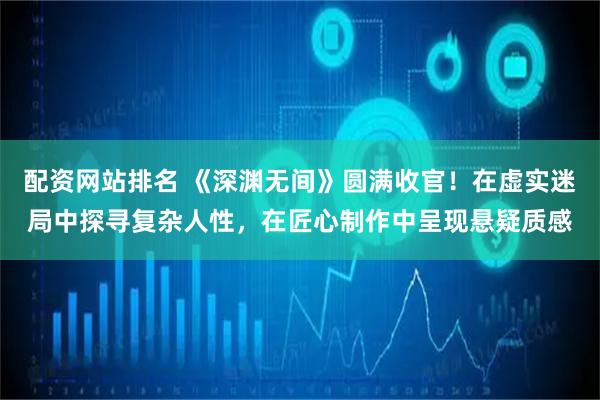 配资网站排名 《深渊无间》圆满收官！在虚实迷局中探寻复杂人性，在匠心制作中呈现悬疑质感