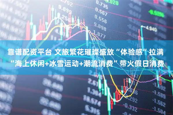 靠谱配资平台 文旅繁花璀璨盛放“体验感”拉满 “海上休闲+冰雪运动+潮流消费”带火假日消费
